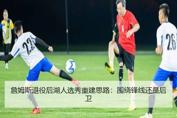 詹姆斯退役后湖人选秀重建思路：围绕锋线还是后卫